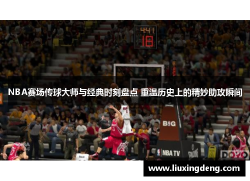 NBA赛场传球大师与经典时刻盘点 重温历史上的精妙助攻瞬间